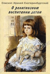 О религиозном воспитании детей — епископ Ириней (Орда) О религиозном воспитании детей — епископ Ириней (Орда)