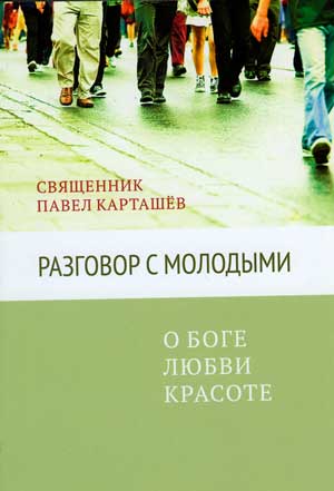 Разговор с молодыми: О Боге, любви, красоте <br><span class="bg_bpub_book_author">священник Павел Карташев</span>