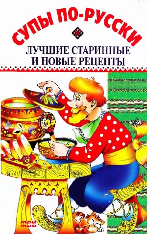 Супы по-русски. Лучшие старинные и новые рецепты