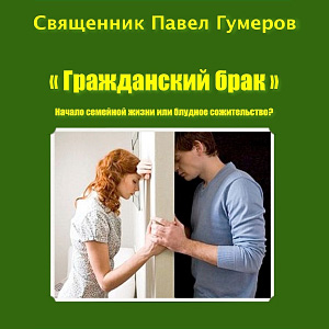 Гражданский брак. Начало семейной жизни или блудное сожительство? — протоиерей Павел Гумеров